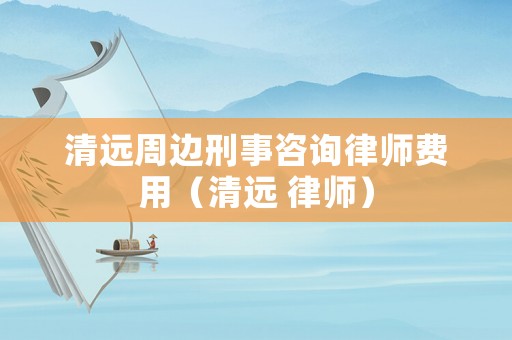 清遠(yuǎn)周邊刑事咨詢律師費(fèi)用（清遠(yuǎn) 律師）