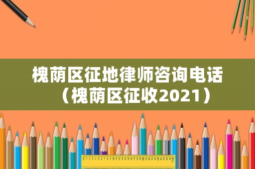 槐蔭區(qū)征地律師咨詢電話（槐蔭區(qū)征收2021）