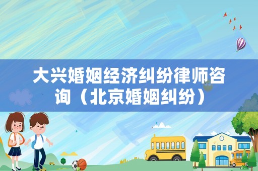 大興婚姻經(jīng)濟(jì)糾紛律師咨詢(xún)（北京婚姻糾紛）