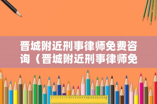 晉城附近刑事律師免費(fèi)咨詢（晉城附近刑事律師免費(fèi)咨詢電話號(hào)碼）