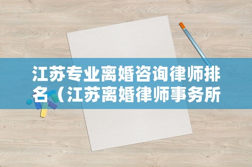 江蘇專業(yè)離婚咨詢律師排名（江蘇離婚律師事務(wù)所哪家專業(yè)）