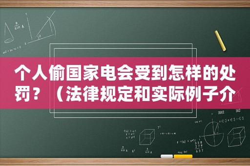 個(gè)人偷國(guó)家電會(huì)受到怎樣的處罰？（法律規(guī)定和實(shí)際例子介紹）