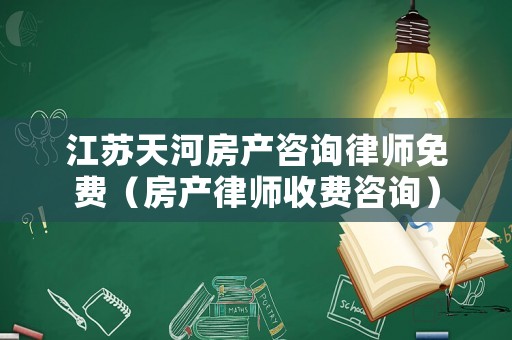 江蘇天河房產(chǎn)咨詢(xún)律師免費(fèi)（房產(chǎn)律師收費(fèi)咨詢(xún)）