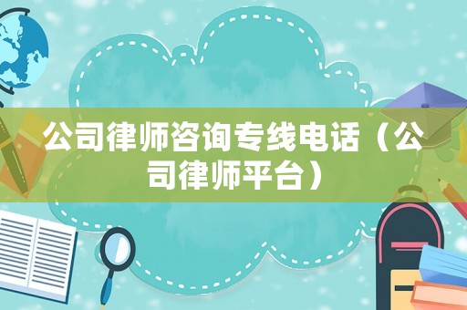 公司律師咨詢專線電話（公司律師平臺(tái)）