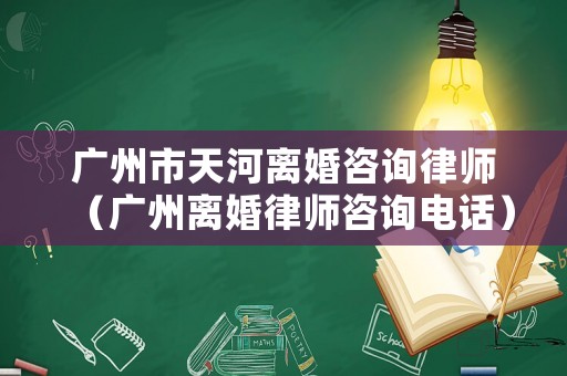 廣州市天河離婚咨詢律師（廣州離婚律師咨詢電話）