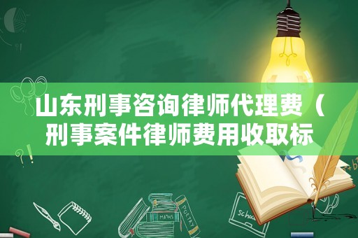 山東刑事咨詢律師代理費（刑事案件律師費用收取標準山東）