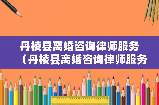 丹棱縣離婚咨詢律師服務(wù)（丹棱縣離婚咨詢律師服務(wù)中心）