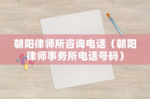 朝陽(yáng)律師所咨詢電話（朝陽(yáng)律師事務(wù)所電話號(hào)碼）