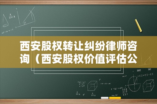 西安股權(quán)轉(zhuǎn)讓糾紛律師咨詢（西安股權(quán)價值評估公司）