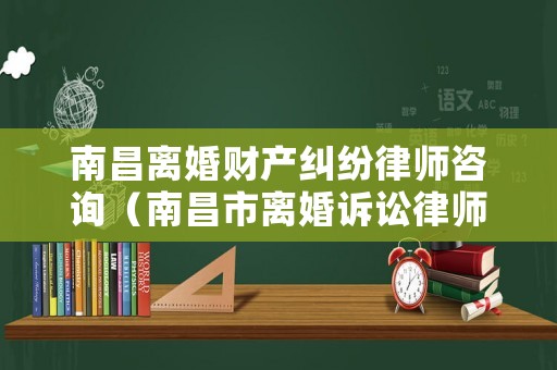 南昌離婚財(cái)產(chǎn)糾紛律師咨詢（南昌市離婚訴訟律師事務(wù)所）
