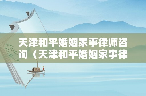 天津和平婚姻家事律師咨詢（天津和平婚姻家事律師咨詢熱線）