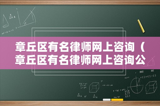 章丘區(qū)有名律師網(wǎng)上咨詢（章丘區(qū)有名律師網(wǎng)上咨詢公司）