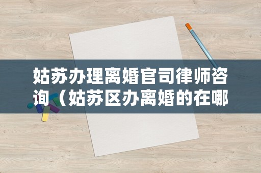 姑蘇辦理離婚官司律師咨詢（姑蘇區(qū)辦離婚的在哪里）