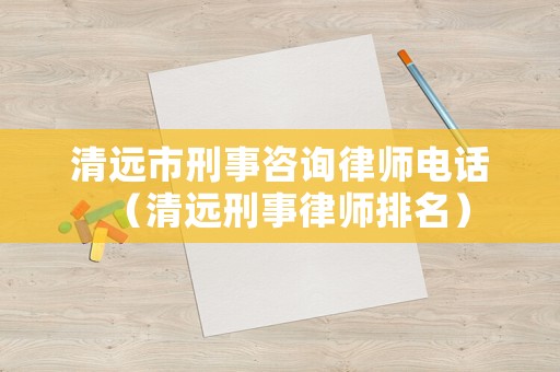 清遠市刑事咨詢律師電話（清遠刑事律師排名）