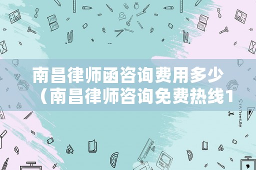 南昌律師函咨詢費(fèi)用多少（南昌律師咨詢免費(fèi)熱線123）