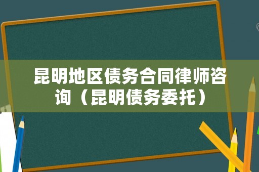 昆明地區(qū)債務(wù)合同律師咨詢（昆明債務(wù)委托）