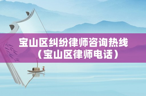 寶山區(qū)糾紛律師咨詢熱線（寶山區(qū)律師電話）