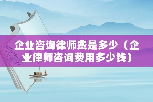 企業(yè)咨詢律師費是多少（企業(yè)律師咨詢費用多少錢）