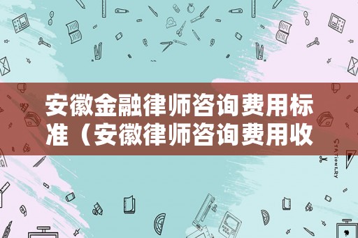 安徽金融律師咨詢費(fèi)用標(biāo)準(zhǔn)（安徽律師咨詢費(fèi)用收取標(biāo)準(zhǔn)）
