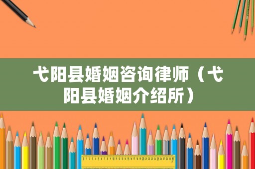 弋陽(yáng)縣婚姻咨詢律師（弋陽(yáng)縣婚姻介紹所）