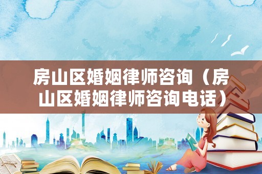 房山區(qū)婚姻律師咨詢（房山區(qū)婚姻律師咨詢電話）