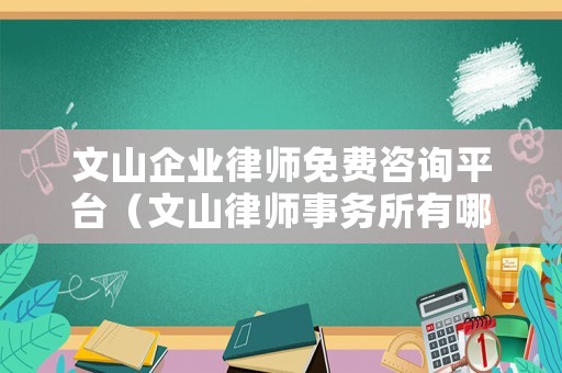 文山企業(yè)律師免費(fèi)咨詢平臺(tái)（文山律師事務(wù)所有哪些）