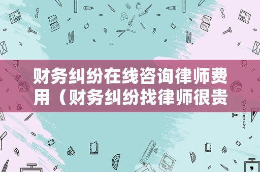 財務(wù)糾紛在線咨詢律師費(fèi)用（財務(wù)糾紛找律師很貴么）