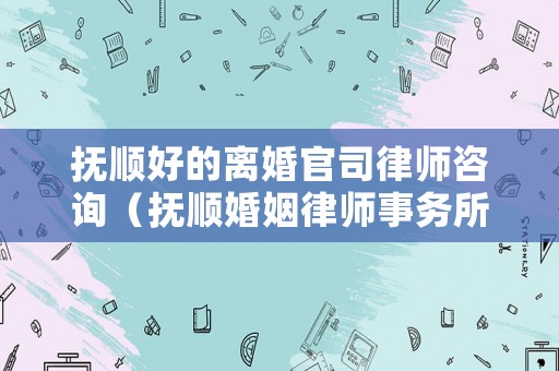 撫順好的離婚官司律師咨詢（撫順婚姻律師事務(wù)所）