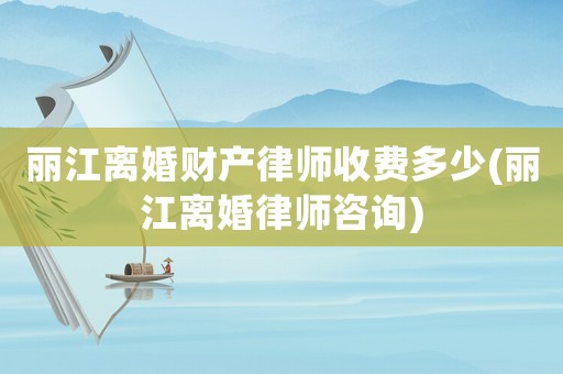 麗江離婚財(cái)產(chǎn)律師收費(fèi)多少(麗江離婚律師咨詢)