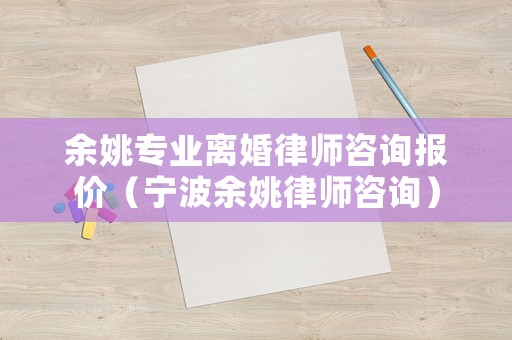 余姚專業(yè)離婚律師咨詢報價（寧波余姚律師咨詢）