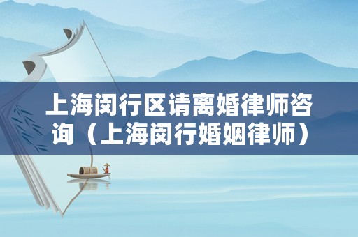 上海閔行區(qū)請(qǐng)離婚律師咨詢（上海閔行婚姻律師）