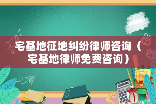 宅基地征地糾紛律師咨詢(xún)（宅基地律師免費(fèi)咨詢(xún)）