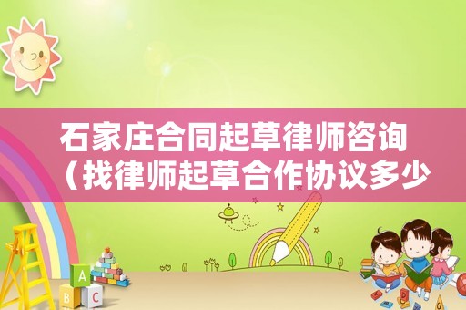 石家莊合同起草律師咨詢（找律師起草合作協(xié)議多少錢）