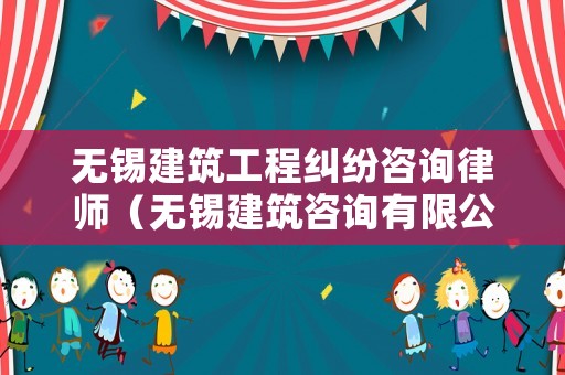 無錫建筑工程糾紛咨詢律師（無錫建筑咨詢有限公司）