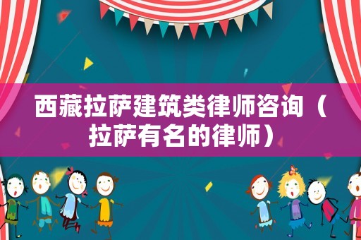 西藏拉薩建筑類律師咨詢（拉薩有名的律師）