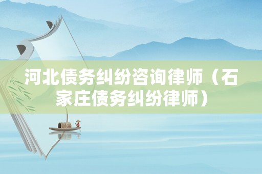 河北債務(wù)糾紛咨詢律師（石家莊債務(wù)糾紛律師）