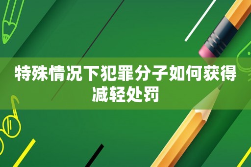 特殊情況下犯罪分子如何獲得減輕處罰