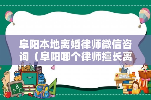 阜陽本地離婚律師微信咨詢（阜陽哪個律師擅長離婚案）