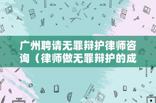 廣州聘請無罪辯護律師咨詢（律師做無罪辯護的成功幾率）