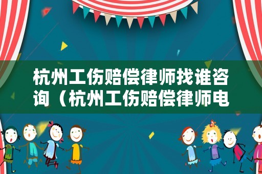 杭州工傷賠償律師找誰咨詢（杭州工傷賠償律師電話）