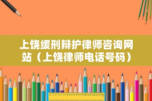 上饒緩刑辯護(hù)律師咨詢網(wǎng)站（上饒律師電話號(hào)碼）