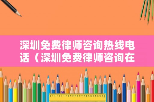 深圳免費律師咨詢熱線電話（深圳免費律師咨詢在線24小時電話）