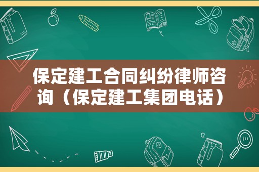 保定建工合同糾紛律師咨詢（保定建工集團(tuán)電話）