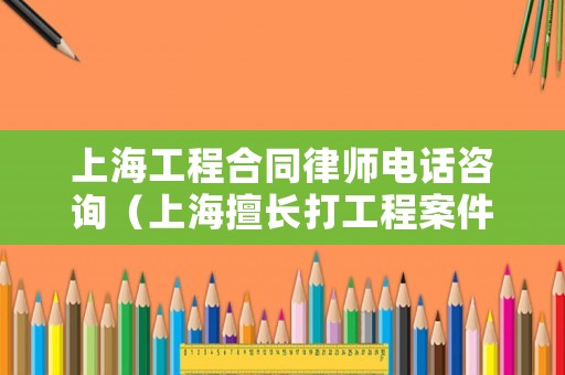 上海工程合同律師電話咨詢（上海擅長(zhǎng)打工程案件的律師）