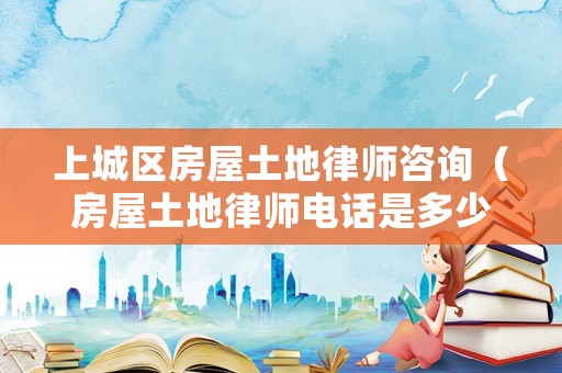 上城區(qū)房屋土地律師咨詢（房屋土地律師電話是多少）