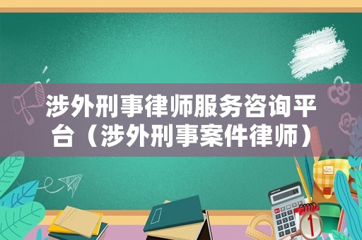 涉外刑事律師服務咨詢平臺（涉外刑事案件律師）