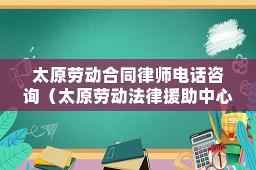 太原勞動合同律師電話咨詢（太原勞動法律援助中心咨詢電話）