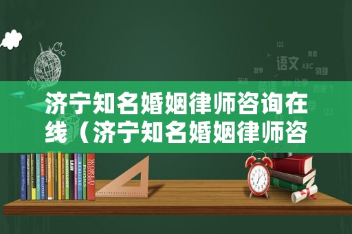 濟(jì)寧知名婚姻律師咨詢?cè)诰€（濟(jì)寧知名婚姻律師咨詢?cè)诰€平臺(tái)）