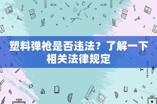 塑料彈槍是否違法？了解一下相關法律規(guī)定