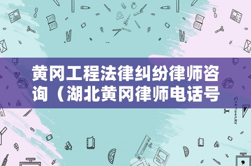 黃岡工程法律糾紛律師咨詢（湖北黃岡律師電話號(hào)碼）